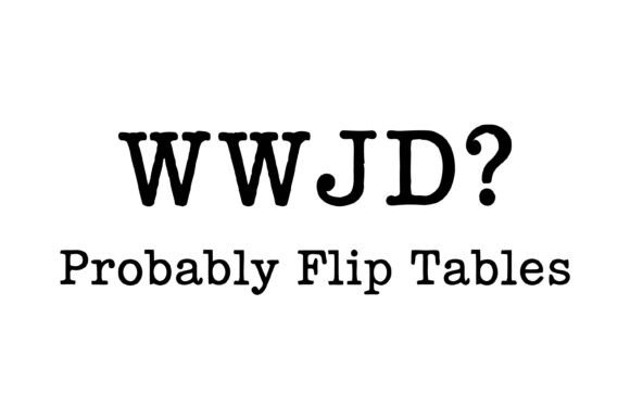WWJD Probably Flip Tables Quote: A Designer’s Practical Take